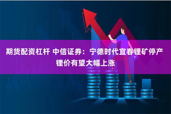 期货配资杠杆 中信证券：宁德时代宜春锂矿停产 锂价有望大幅上涨