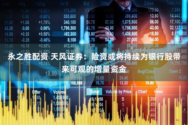 永之胜配资 天风证券：险资或将持续为银行股带来可观的增量资金