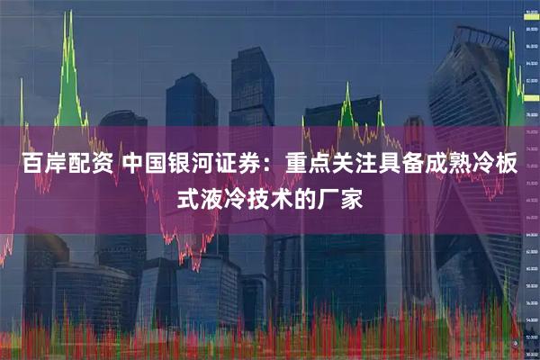 百岸配资 中国银河证券：重点关注具备成熟冷板式液冷技术的厂家