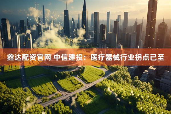 鑫达配资官网 中信建投：医疗器械行业拐点已至