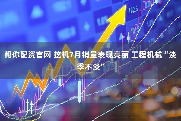 帮你配资官网 挖机7月销量表现亮丽 工程机械“淡季不淡”