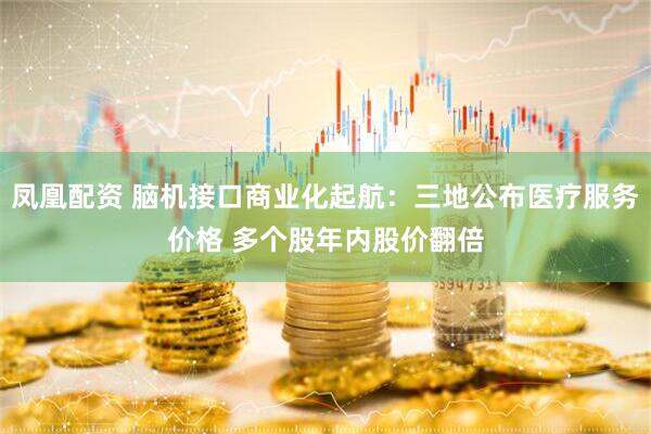 凤凰配资 脑机接口商业化起航：三地公布医疗服务价格 多个股年内股价翻倍