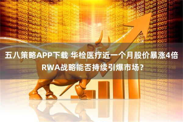 五八策略APP下载 华检医疗近一个月股价暴涨4倍 RWA战略能否持续引爆市场？