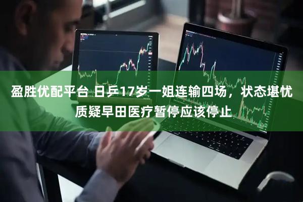 盈胜优配平台 日乒17岁一姐连输四场，状态堪忧 质疑早田医疗暂停应该停止