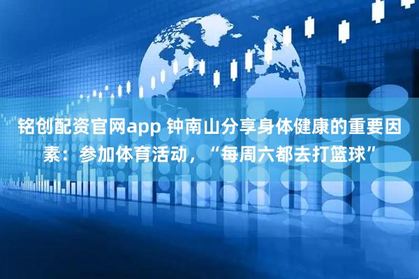 铭创配资官网app 钟南山分享身体健康的重要因素：参加体育活动，“每周六都去打篮球”