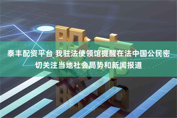 泰丰配资平台 我驻法使领馆提醒在法中国公民密切关注当地社会局势和新闻报道