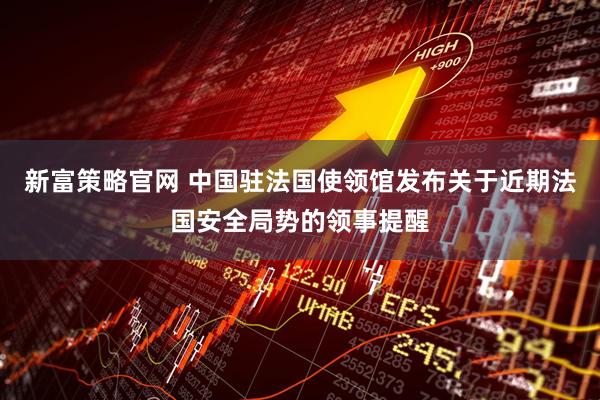 新富策略官网 中国驻法国使领馆发布关于近期法国安全局势的领事提醒