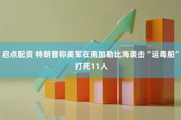 启点配资 特朗普称美军在南加勒比海袭击“运毒船” 打死11人