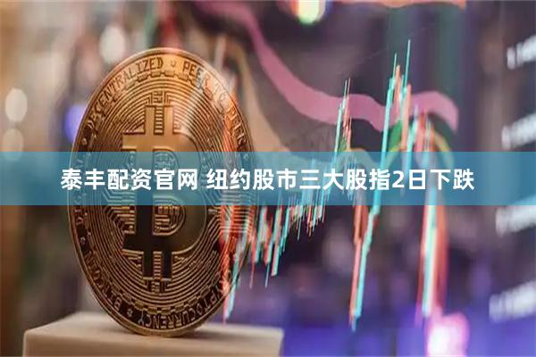 泰丰配资官网 纽约股市三大股指2日下跌