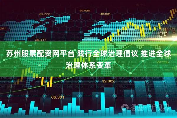 苏州股票配资网平台 践行全球治理倡议 推进全球治理体系变革