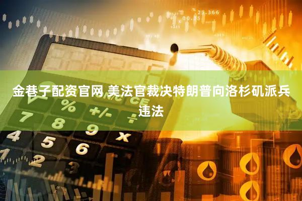 金巷子配资官网 美法官裁决特朗普向洛杉矶派兵违法