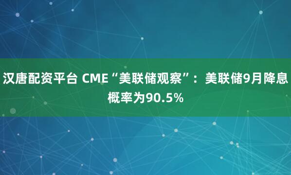 汉唐配资平台 CME“美联储观察”：美联储9月降息概率为90.5%