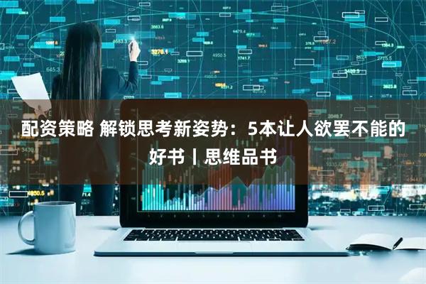 配资策略 解锁思考新姿势：5本让人欲罢不能的好书丨思维品书