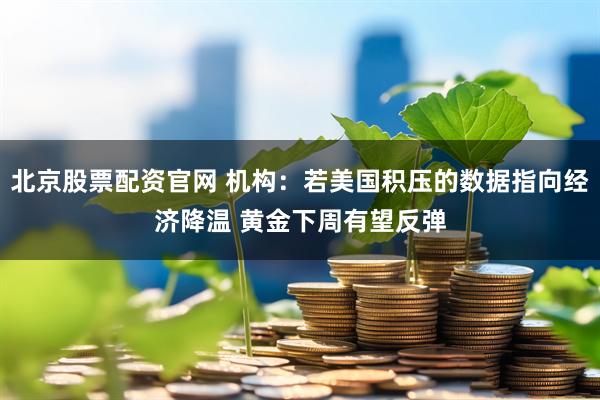 北京股票配资官网 机构：若美国积压的数据指向经济降温 黄金下周有望反弹