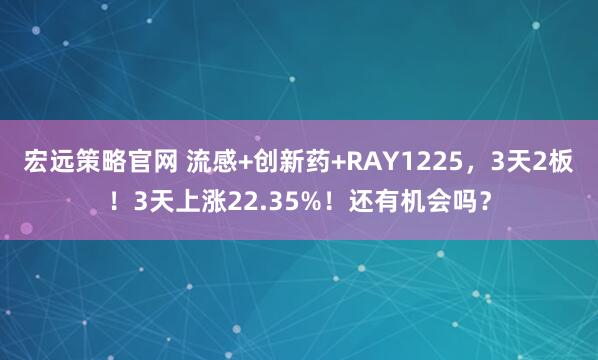 宏远策略官网 流感+创新药+RAY1225，3天2板！3天上涨22.35%！还有机会吗？
